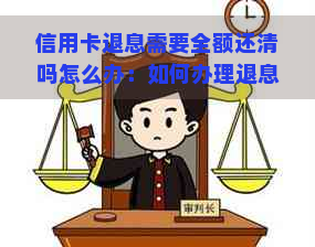 信用卡退息需要全额还清吗怎么办：如何办理退息及还款问题？