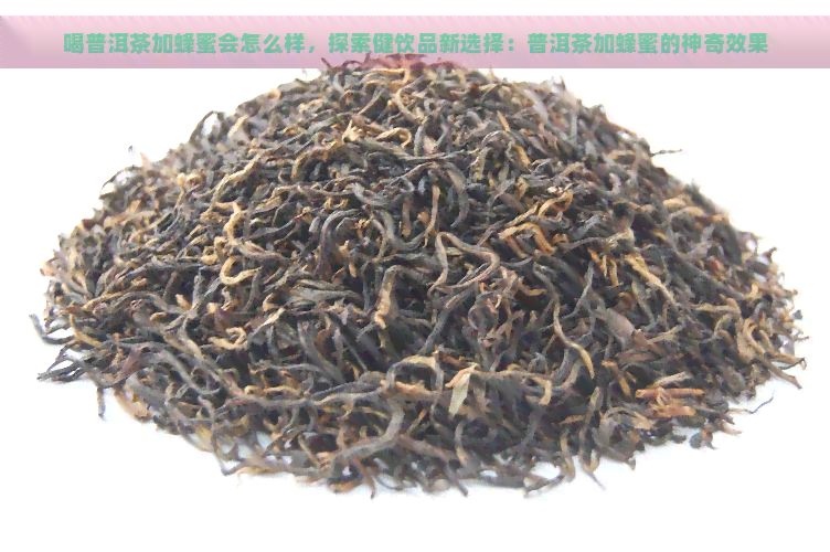 喝普洱茶加蜂蜜会怎么样，探索健饮品新选择：普洱茶加蜂蜜的神奇效果