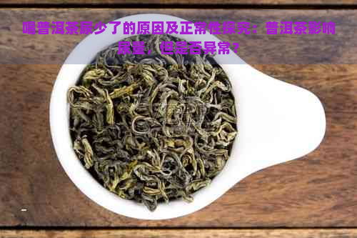 喝普洱茶尿少了的原因及正常性探究：普洱茶影响尿量，但是否异常？