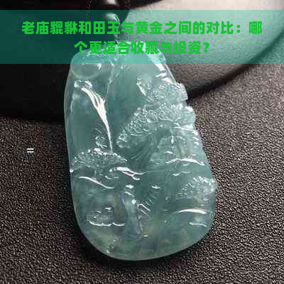 老庙貔貅和田玉与黄金之间的对比：哪个更适合收藏与投资？