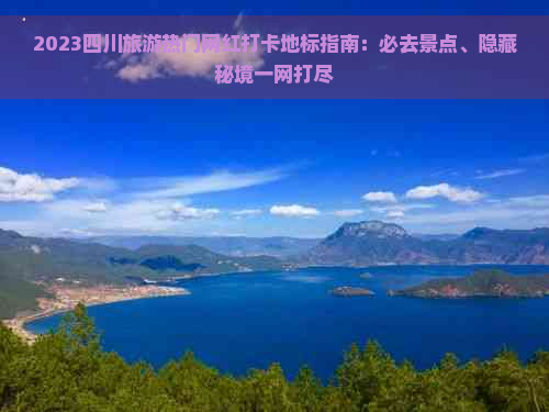 2023四川旅游热门网红打卡地标指南：必去景点、隐藏秘境一网打尽