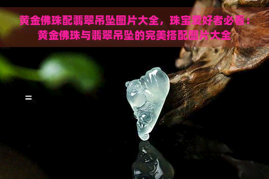 黄金佛珠配翡翠吊坠图片大全，珠宝爱好者必看：黄金佛珠与翡翠吊坠的完美搭配图片大全