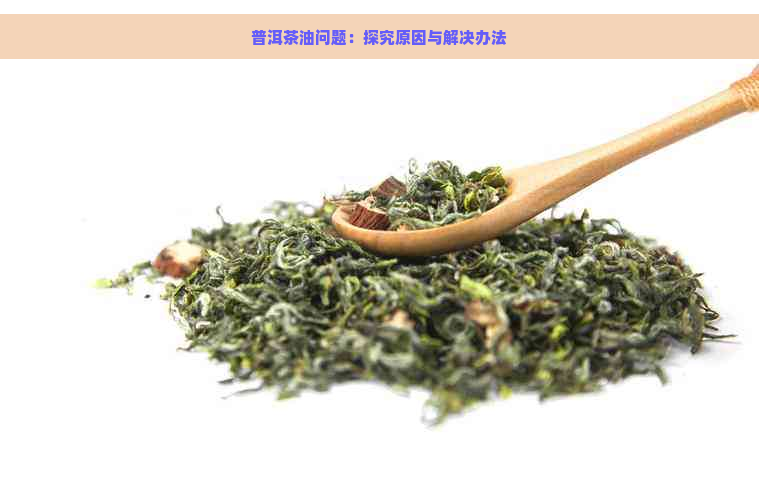 普洱茶油问题：探究原因与解决办法