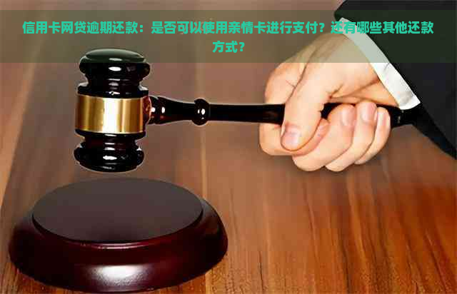 信用卡网贷逾期还款：是否可以使用亲情卡进行支付？还有哪些其他还款方式？