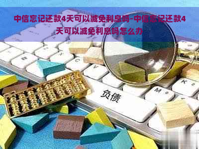 中信忘记还款4天可以减免利息吗-中信忘记还款4天可以减免利息吗怎么办