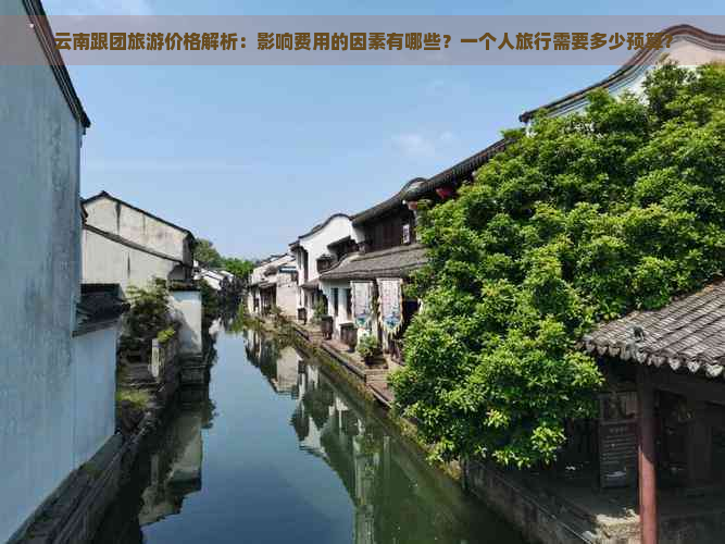 云南跟团旅游价格解析：影响费用的因素有哪些？一个人旅行需要多少预算？