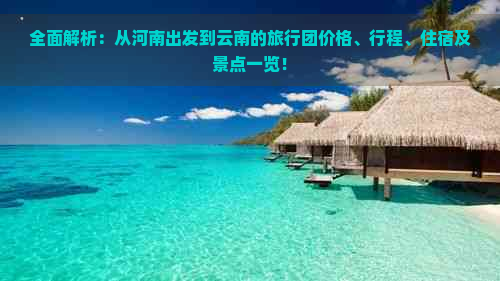 全面解析：从河南出发到云南的旅行团价格、行程、住宿及景点一览！