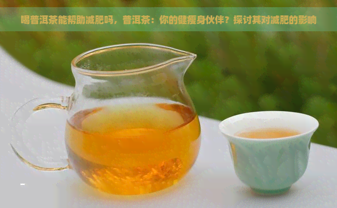 喝普洱茶能帮助减肥吗，普洱茶：你的健瘦身伙伴？探讨其对减肥的影响