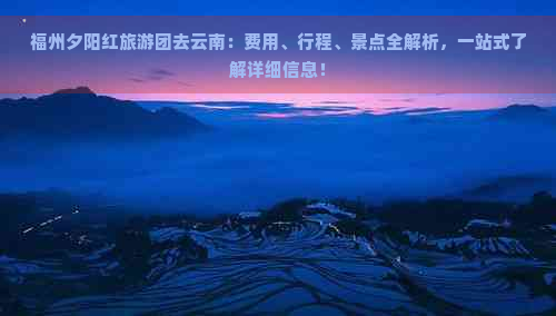 福州夕阳红旅游团去云南：费用、行程、景点全解析，一站式了解详细信息！