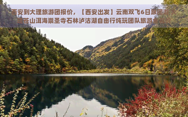 西安到大理旅游团报价，【西安出发】云南双飞6日跟团游 大理苍山洱海崇圣寺石林泸沽湖自由行纯玩团队旅游全包价