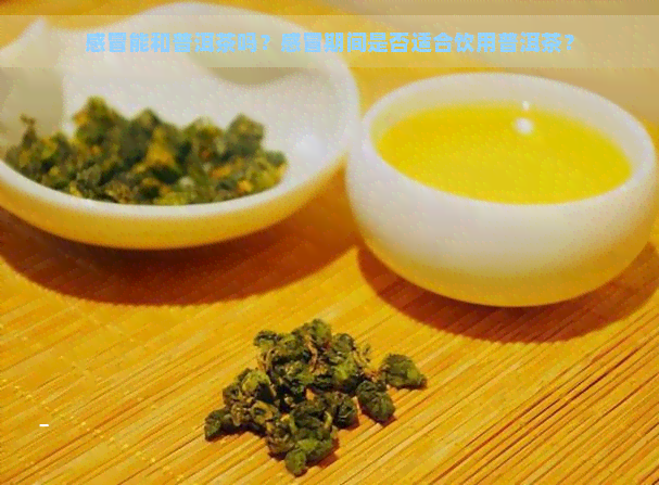 感冒能和普洱茶吗？感冒期间是否适合饮用普洱茶？