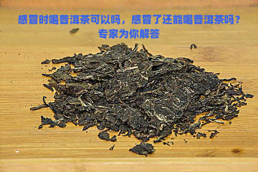 感冒时喝普洱茶可以吗，感冒了还能喝普洱茶吗？专家为你解答