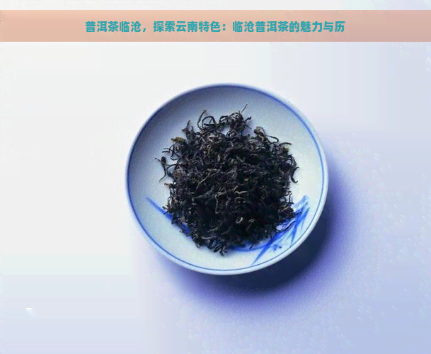 普洱茶临沧，探索云南特色：临沧普洱茶的魅力与历