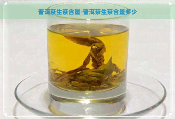 普洱茶生茶含量-普洱茶生茶含量多少