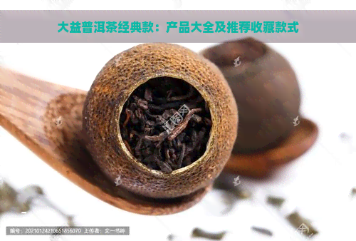 大益普洱茶经典款：产品大全及推荐收藏款式