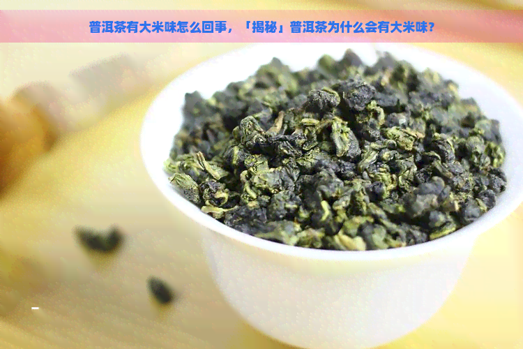 普洱茶有大米味怎么回事，「揭秘」普洱茶为什么会有大米味？