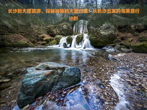 长沙到大理旅游，探秘神秘的大理古城：从长沙出发的完美旅行计划