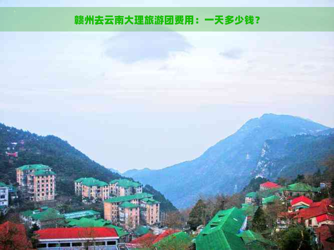 赣州去云南大理旅游团费用：一天多少钱？