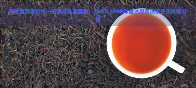 摩达普洱茶价格一览表及礼盒套装，2007-2008年金达摩普洱茶生茶价格介绍