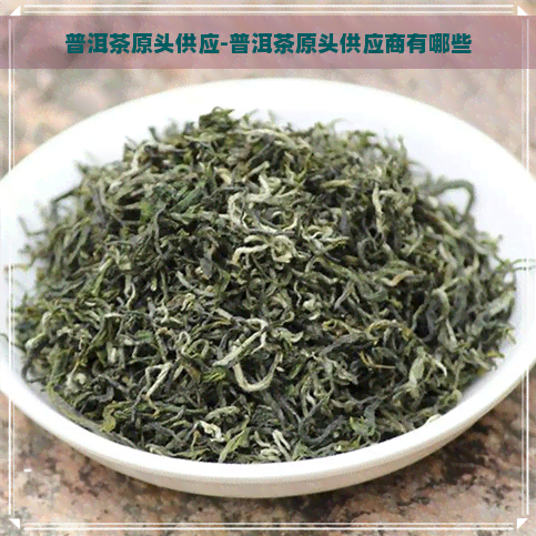 普洱茶原头供应-普洱茶原头供应商有哪些