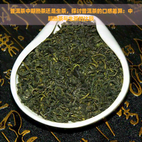 普洱茶中期熟茶还是生茶，探讨普洱茶的口感差异：中期熟茶与生茶的比较