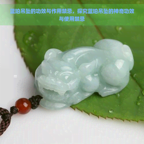 蓝珀吊坠的功效与作用禁忌，探究蓝珀吊坠的神奇功效与使用禁忌