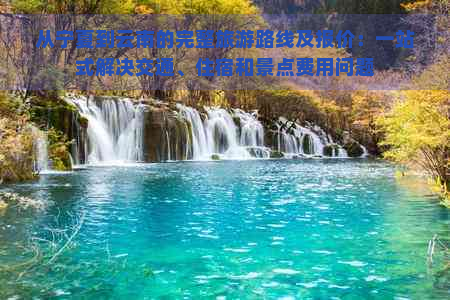 从宁夏到云南的完整旅游路线及报价：一站式解决交通、住宿和景点费用问题