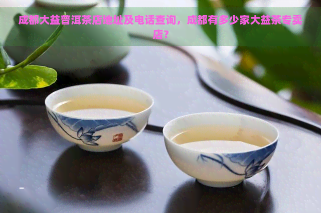 成都大益普洱茶店地址及电话查询，成都有多少家大益茶专卖店？