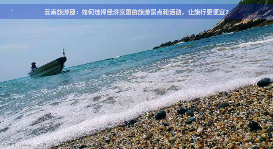 云南旅游团：如何选择经济实惠的旅游景点和活动，让旅行更便宜？