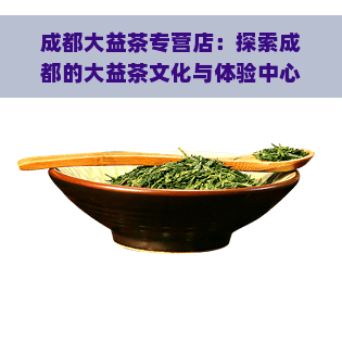 成都大益茶专营店：探索成都的大益茶文化与体验中心