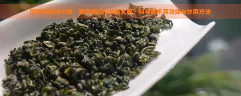 喝普洱茶降火吗，普洱茶能有效降火吗？科学解析其功效与饮用方法