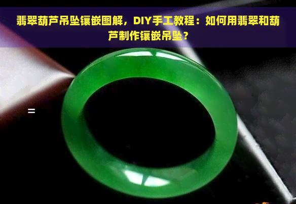 翡翠葫芦吊坠镶嵌图解，DIY手工教程：如何用翡翠和葫芦制作镶嵌吊坠？