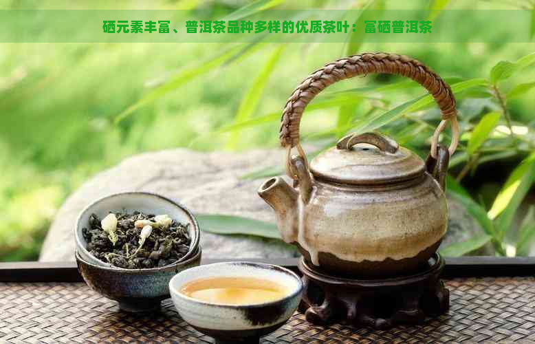 硒元素丰富、普洱茶品种多样的优质茶叶：富硒普洱茶