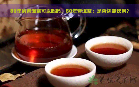 80年的普洱茶可以喝吗，80年普洱茶：是否还能饮用？