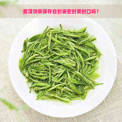 普洱饼茶保存自封袋密封要封口吗？