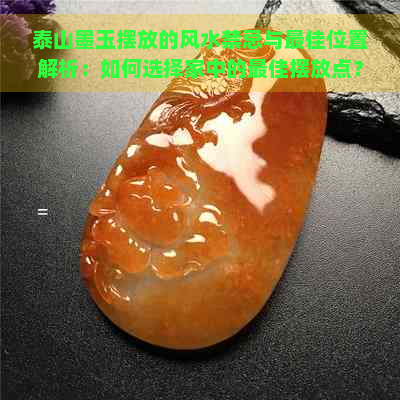 泰山墨玉摆放的风水禁忌与更佳位置解析：如何选择家中的更佳摆放点？