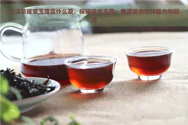 普洱茶琼浆玉露是什么茶，探秘琼浆玉露：普洱茶的独特魅力与起源