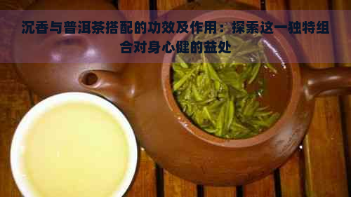 沉香与普洱茶搭配的功效及作用：探索这一独特组合对身心健的益处