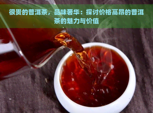 很贵的普洱茶，品味奢华：探讨价格高昂的普洱茶的魅力与价值