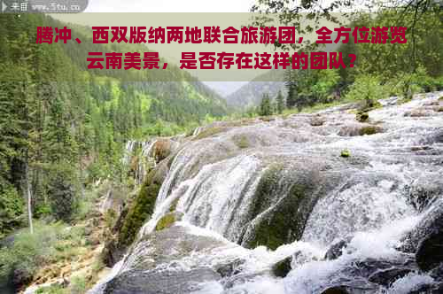 腾冲、西双版纳两地联合旅游团，全方位游览云南美景，是否存在这样的团队？