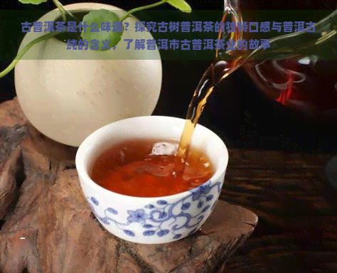 古普洱茶是什么味道？探究古树普洱茶的独特口感与普洱古纯的含义，了解普洱市古普洱茶业的故事