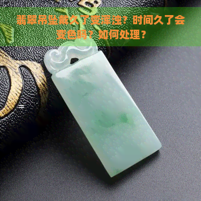 翡翠吊坠戴久了变浑浊？时间久了会变色吗？如何处理？