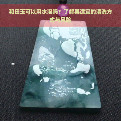 和田玉可以用水泡吗？了解其适宜的清洗方式与风险