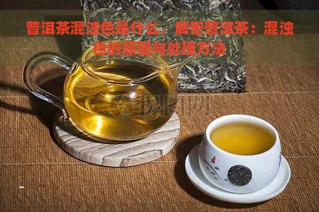 普洱茶混浊色是什么，解密普洱茶：混浊色的原因与处理方法