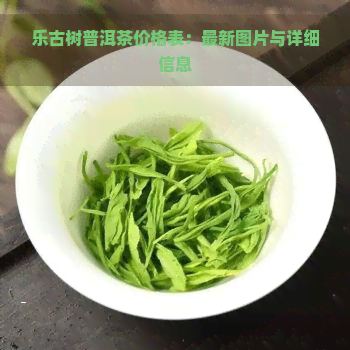 乐古树普洱茶价格表：最新图片与详细信息