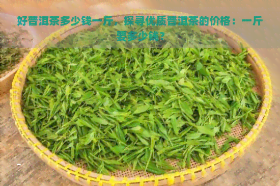 好普洱茶多少钱一斤，探寻优质普洱茶的价格：一斤要多少钱？