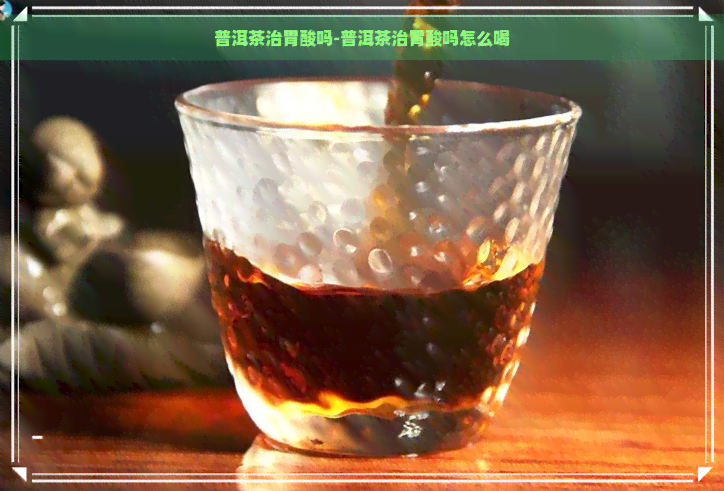 普洱茶治胃酸吗-普洱茶治胃酸吗怎么喝