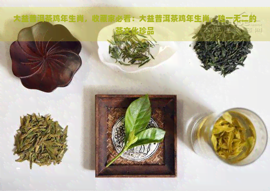 大益普洱茶鸡年生肖，收藏家必看：大益普洱茶鸡年生肖，独一无二的茶文化珍品