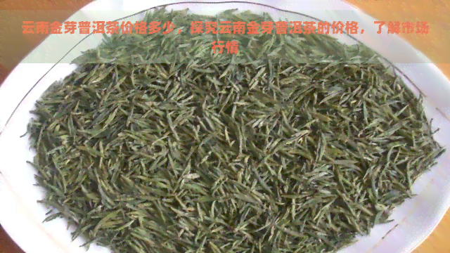 云南金芽普洱茶价格多少，探究云南金芽普洱茶的价格，了解市场行情