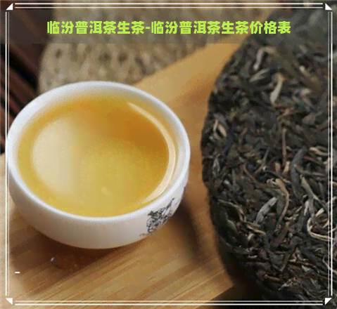 临汾普洱茶生茶-临汾普洱茶生茶价格表